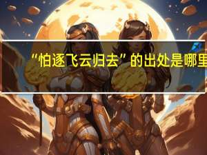 “怕逐飞云归去”的出处是哪里
