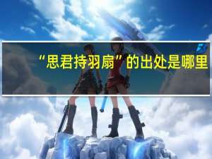 “思君持羽扇”的出处是哪里