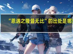 “恩遇之隆昔无比”的出处是哪里