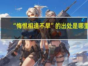 “悔恨相逢不早”的出处是哪里