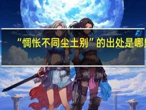 “惆怅不同尘土别”的出处是哪里