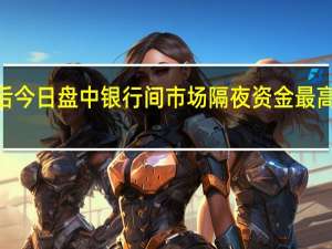 “惊现”50%后 今日盘中银行间市场隔夜资金最高回购利率触及15%