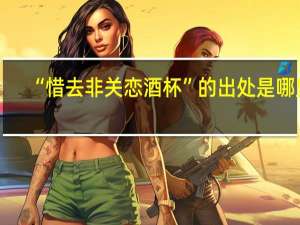 “惜去非关恋酒杯”的出处是哪里