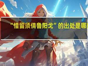 “惜留须倩鲁阳戈”的出处是哪里
