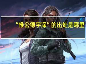 “惟公德宇深”的出处是哪里