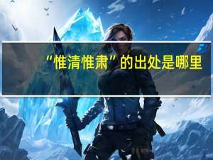 “惟清惟肃”的出处是哪里