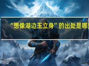 “想像湖边玉立身”的出处是哪里