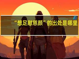 “想足慰慈颜”的出处是哪里