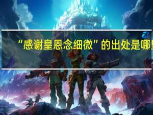 “感谢皇恩念细微”的出处是哪里