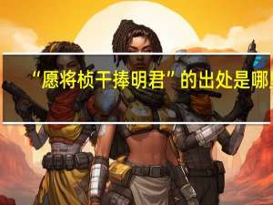 “愿将桢干捧明君”的出处是哪里