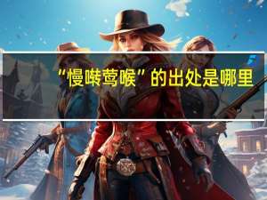 “慢啭莺喉”的出处是哪里