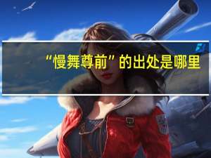 “慢舞尊前”的出处是哪里