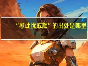 “慰此忧戚颜”的出处是哪里