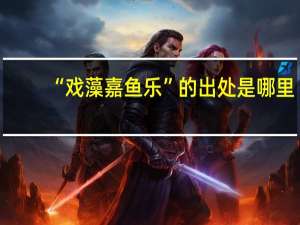 “戏藻嘉鱼乐”的出处是哪里