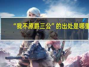 “我不原爵三公”的出处是哪里
