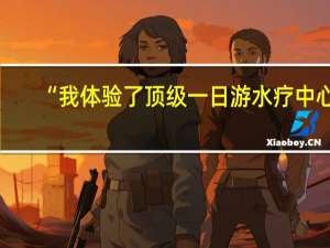 “我体验了顶级一日游水疗中心，但有些项目我选择放弃”