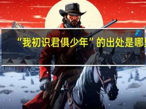 “我初识君俱少年”的出处是哪里