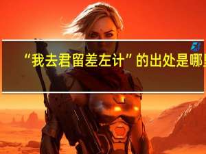 “我去君留差左计”的出处是哪里
