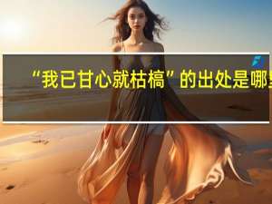“我已甘心就枯槁”的出处是哪里