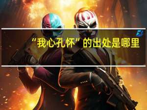 “我心孔怀”的出处是哪里