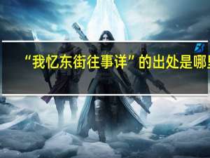 “我忆东街往事详”的出处是哪里
