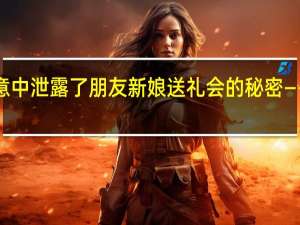 “我无意中泄露了朋友新娘送礼会的秘密——她愤怒不已，但我别无他法”