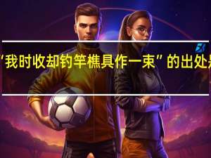 “我时收却钓竿樵具作一束”的出处是哪里