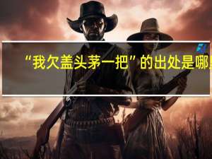 “我欠盖头茅一把”的出处是哪里