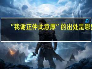 “我谢正仲此意厚”的出处是哪里