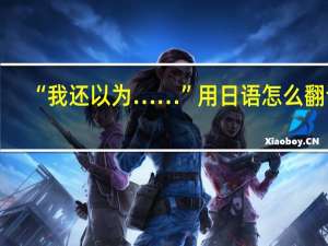 “我还以为……”用日语怎么翻译