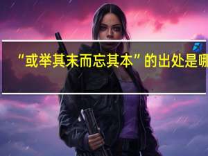 “或举其末而忘其本”的出处是哪里