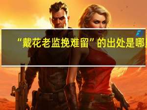 “戴花老监挽难留”的出处是哪里