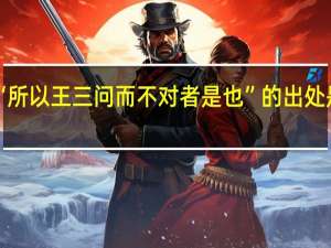 “所以王三问而不对者是也”的出处是哪里