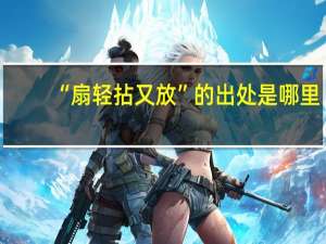 “扇轻拈又放”的出处是哪里