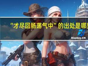 “才尽回肠荡气中”的出处是哪里