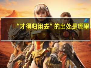 “才得归闲去”的出处是哪里