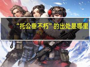 “托公垂不朽”的出处是哪里