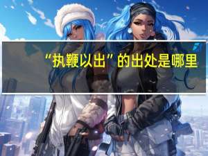 “执鞭以出”的出处是哪里