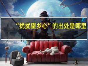 “扰扰望乡心”的出处是哪里
