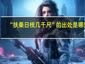 “扶桑日枝几千尺”的出处是哪里