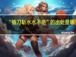 “抽刀斩水水不绝”的出处是哪里