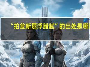 “拍瓮新篘浮腊腻”的出处是哪里