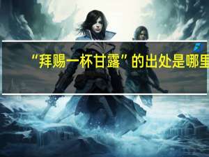 “拜赐一杯甘露”的出处是哪里