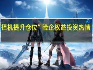 “择机提升仓位” 险企权益投资热情“在线”