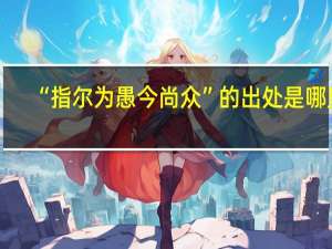 “指尔为愚今尚众”的出处是哪里