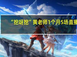 “挖呀挖”黄老师1个月5场直播：销售额超百万、掉粉5万