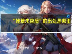 “挫糟未应醇”的出处是哪里