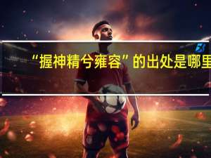 “握神精兮雍容”的出处是哪里