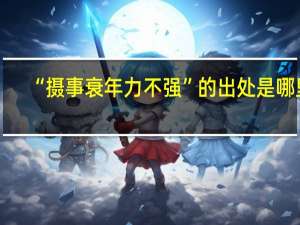 “摄事衰年力不强”的出处是哪里