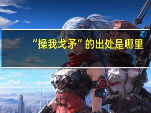 “操我戈矛”的出处是哪里